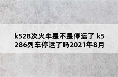 k528次火车是不是停运了 k5286列车停运了吗2021年8月